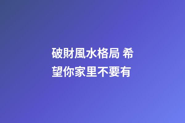 破財風水格局 希望你家里不要有